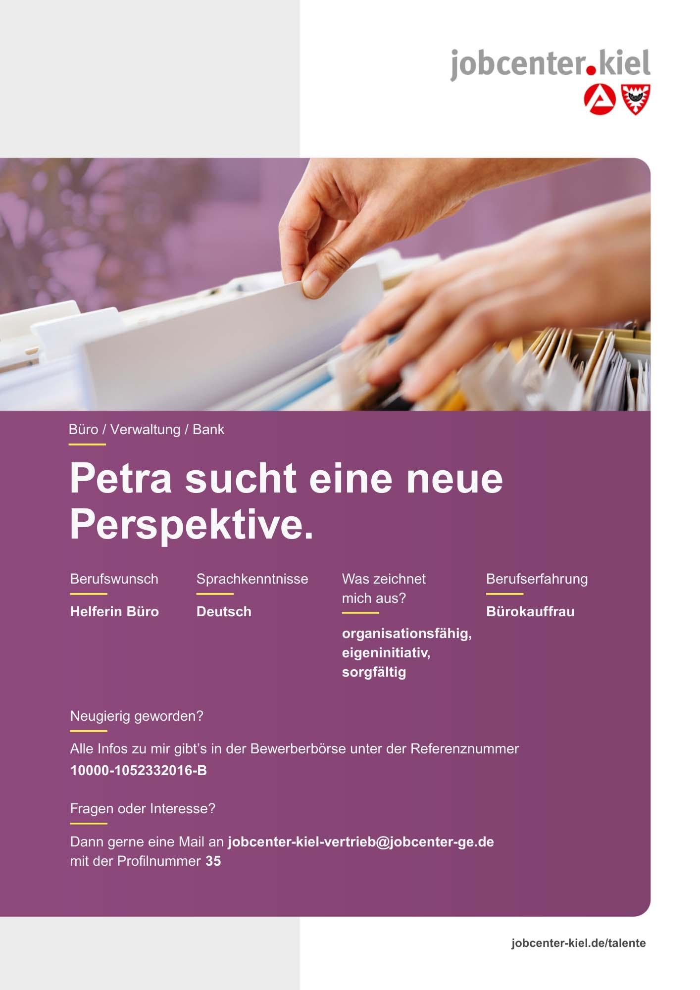 Voransicht eines Talentprofils des Jobcenters Kiel. Oben rechts das Logo des Jobcenters Kiel. Darunter eine Fotografie von einer Hand, die Aktenordner aus Register zieht. In der Bildmitte Text: ‚Petra sucht eine neue Perspektive.‘ Es folgen Angaben zu Berufswunsch (Helferin Büro), Sprachkenntnissen (Deutsch), Was zeichnet mich aus? (organisationsfähig, eigeninitiativ, sorgfältig), sowie Berufserfahrung (Bürokauffrau). Unten Kontaktinformationen zum Jobcenter Kiel mit E-Mail-Adresse (jobcenter-kiel-vertrieb@jobcenter-ge.de), Profilnummer (35) und die Referenznummer (10000-1052332016-B) für die Bewerberbörse der Agentur für Arbeit. Mit Klick auf diese Voransicht erscheint das Profil als PDF mit denselben Informationen.