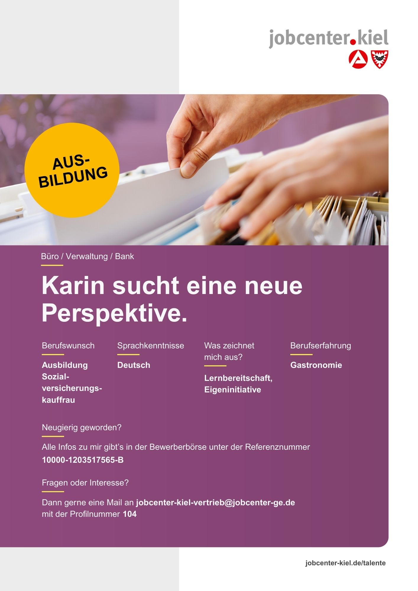Voransicht eines Talentprofils des Jobcenters Kiel. Oben rechts das Logo des Jobcenters Kiel. Darunter eine Fotografie von Händen, die eine Hängeakte in einem Karteikasten durchblättern. In der Bildmitte Text: ‚Karin sucht eine neue Perspektive.‘ Es folgen Angaben zu Berufswunsch (Ausbildung Sozialversicherungskauffrau), Sprachkenntnissen (Deutsch), Was zeichnet mich aus? (Lernbereitschaft, Eigeninitiative), sowie Berufserfahrung (Gastronomie). Unten Kontaktinformationen zum Jobcenter Kiel mit E-Mail-Adresse (jobcenter-kiel-vertrieb@jobcenter-ge.de), Profilnummer (104) und die Referenznummer (10000-1203517565-B) für die Bewerberbörse der Agentur für Arbeit. Mit Klick auf diese Voransicht erscheint das Profil als PDF mit denselben Informationen.