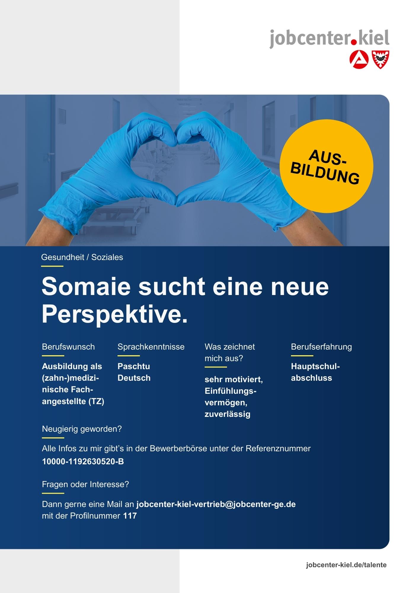 Voransicht eines Talentprofils des Jobcenters Kiel. Oben rechts das Logo des Jobcenters Kiel. Darunter eine Fotografie von Händen in blauen Einmalhandschuhen, die zu einer Herzform geformt sind. In der Bildmitte Text: ‚Somaie sucht eine neue Perspektive.‘ Es folgen Angaben zu Berufswunsch (Ausbildung als (zahn-)medizinische Fachangestellte TZ), Sprachkenntnissen (Paschtu, Deutsch), Was zeichnet mich aus? (sehr motiviert, Einfühlungsvermögen, zuverlässig), sowie Berufserfahrung (Hauptschulabschluss). Unten Kontaktinformationen zum Jobcenter Kiel mit E-Mail-Adresse (jobcenter-kiel-vertrieb@jobcenter-ge.de), Profilnummer (117) und die Referenznummer (10000-1192630520-B) für die Bewerberbörse der Agentur für Arbeit. Mit Klick auf diese Voransicht erscheint das Profil als PDF mit denselben Informationen.