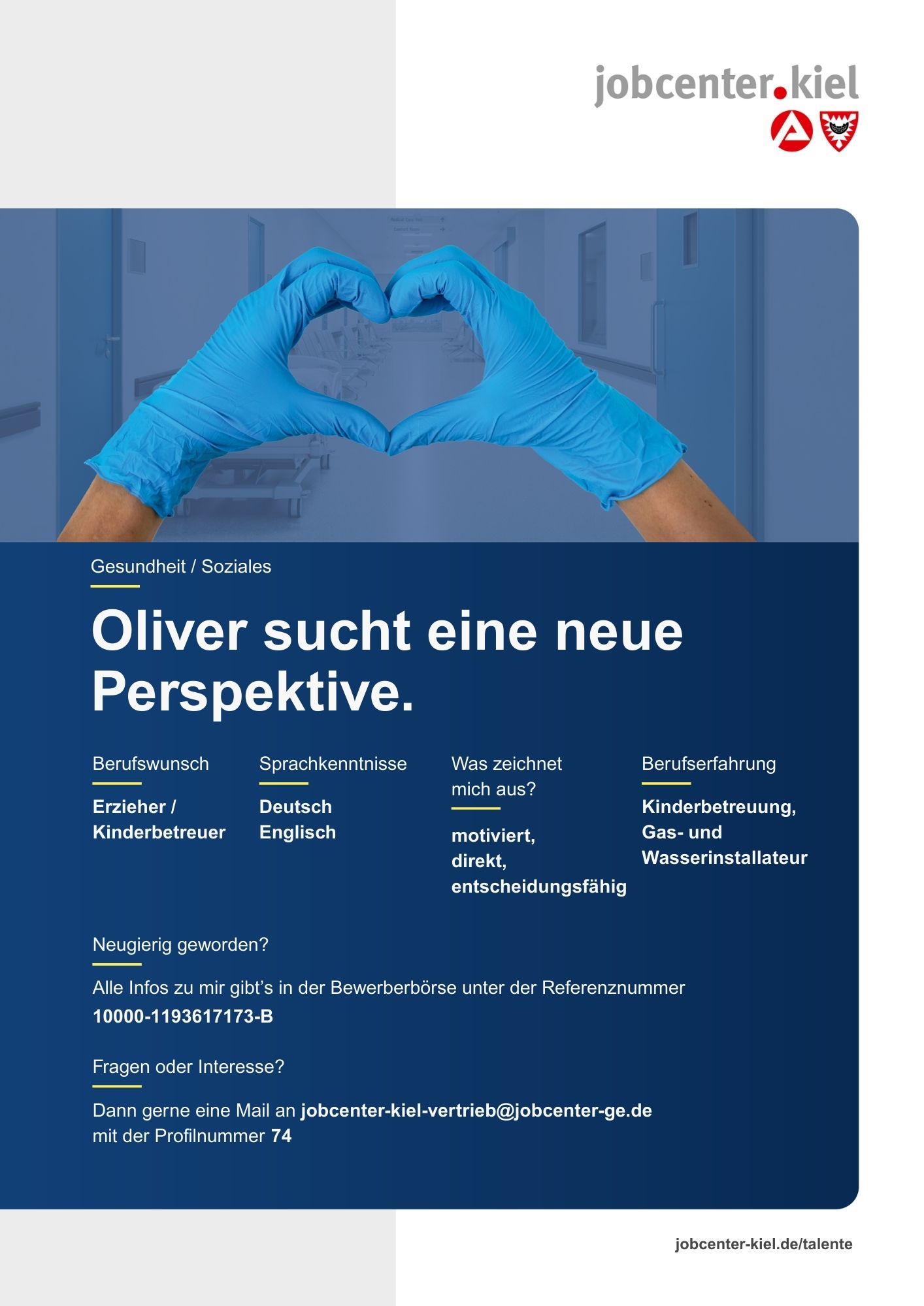 Voransicht eines Talentprofils des Jobcenters Kiel. Oben rechts das Logo des Jobcenters Kiel. Darunter eine Fotografie von Händen mit blauen Handschuhen, die ein Herz formen. In der Bildmitte Text: ‚Oliver sucht eine neue Perspektive.‘ Es folgen Angaben zu Berufswunsch (Erzieher / Kinderbetreuer), Sprachkenntnissen (Deutsch, Englisch), Was zeichnet mich aus? (motiviert, direkt, entscheidungsfähig), sowie Berufserfahrung (Kinderbetreuung, Gas- und Wasserinstallateur). Unten Kontaktinformationen zum Jobcenter Kiel mit E-Mail-Adresse (jobcenter-kiel-vertrieb@jobcenter-ge.de), Profilnummer (74) und die Referenznummer (10000-1193617173-B) für die Bewerberbörse der Agentur für Arbeit. Mit Klick auf diese Voransicht erscheint das Profil als PDF mit denselben Informationen.