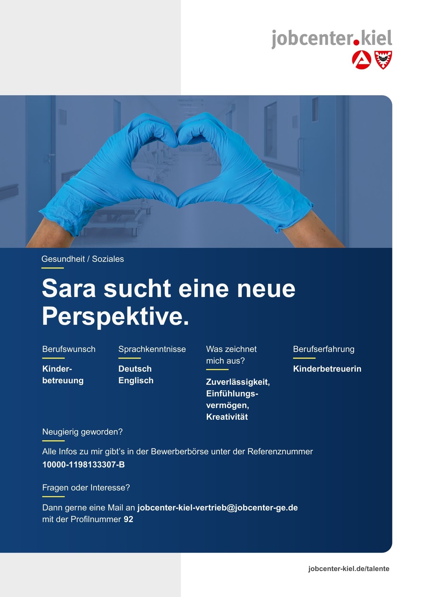 Voransicht eines Talentprofils des Jobcenters Kiel. Oben rechts das Logo des Jobcenters Kiel. Darunter eine Fotografie von Händen mit blauen Handschuhen, die ein Herz formen. In der Bildmitte Text: ‚Sara sucht eine neue Perspektive.‘ Es folgen Angaben zu Berufswunsch (Kinderbetreuung), Sprachkenntnissen (Deutsch, Englisch), Was zeichnet mich aus? (Zuverlässigkeit, Einfühlungsvermögen, Kreativität), sowie Berufserfahrung (Kinderbetreuerin). Unten Kontaktinformationen zum Jobcenter Kiel mit E-Mail-Adresse (jobcenter-kiel-vertrieb@jobcenter-ge.de), Profilnummer (92) und die Referenznummer (10000-1198133307-B) für die Bewerberbörse der Agentur für Arbeit. Mit Klick auf diese Voransicht erscheint das Profil als PDF mit denselben Informationen.