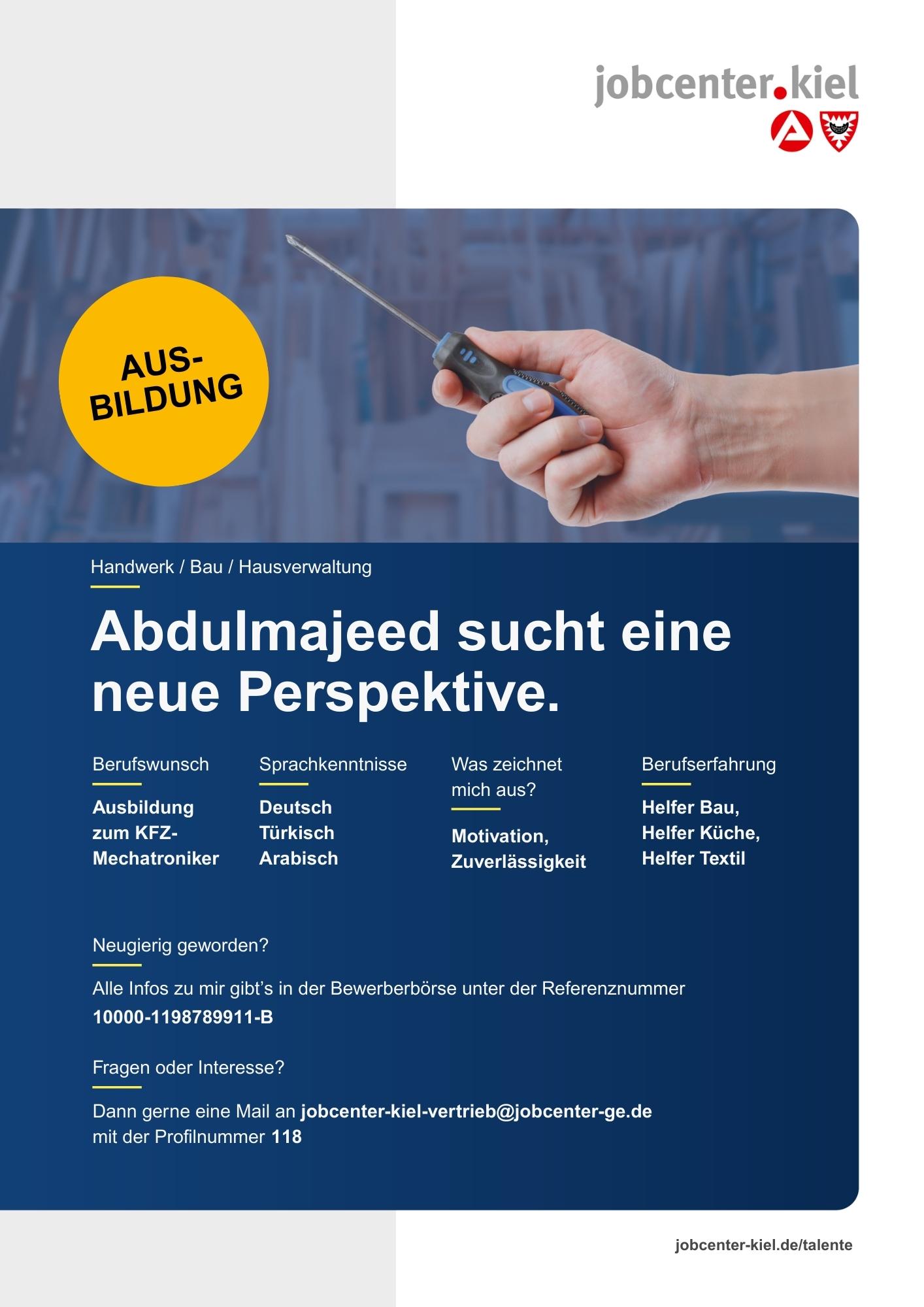 Voransicht eines Talentprofils des Jobcenters Kiel. Oben rechts das Logo des Jobcenters Kiel. Darunter eine Fotografie einer Hand, die einen Schraubenzieher hält. In der Bildmitte Text: ‚Abdulmajeed sucht eine neue Perspektive.‘ Es folgen Angaben zu Berufswunsch (Ausbildung zum KFZ-Mechatroniker), Sprachkenntnissen (Deutsch, Türkisch, Arabisch), Was zeichnet mich aus? (Motivation, Zuverlässigkeit), sowie Berufserfahrung (Helfer Bau, Helfer Küche, Helfer Textil). Unten Kontaktinformationen zum Jobcenter Kiel mit E-Mail-Adresse (jobcenter-kiel-vertrieb@jobcenter-ge.de), Profilnummer (118) und die Referenznummer (10000-1198789911-B) für die Bewerberbörse der Agentur für Arbeit. Mit Klick auf diese Voransicht erscheint das Profil als PDF mit denselben Informationen.