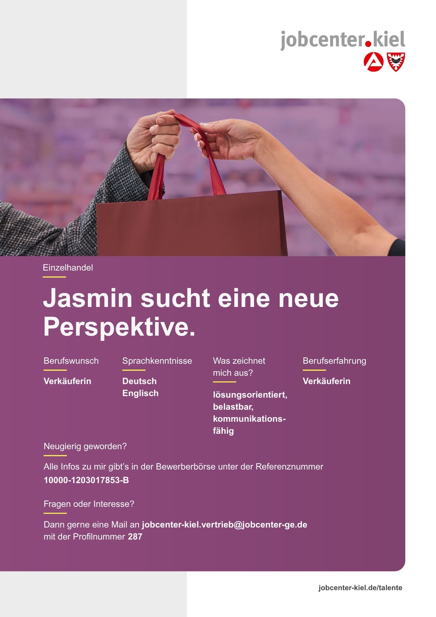 Voransicht eines Talentprofils des Jobcenters Kiel. Oben rechts das Logo des Jobcenters Kiel. Darunter eine Fotografie von zwei Händen, die eine Einkaufstasche übergeben. In der Bildmitte Text: ‚Jasmin sucht eine neue Perspektive.‘ Es folgen Angaben zu Berufswunsch (Verkäuferin), Sprachkenntnissen (Deutsch, Englisch), Was zeichnet mich aus? (lösungsorientiert, belastbar, kommunikationsfähig), sowie Berufserfahrung (Verkäuferin). Unten Kontaktinformationen zum Jobcenter Kiel mit E-Mail-Adresse (jobcenter-kiel.vertrieb@jobcenter-ge.de), Profilnummer (287) und die Referenznummer (10000-1203017853-B) für die Bewerberbörse der Agentur für Arbeit. Mit Klick auf diese Voransicht erscheint das Profil als PDF mit denselben Informationen.
