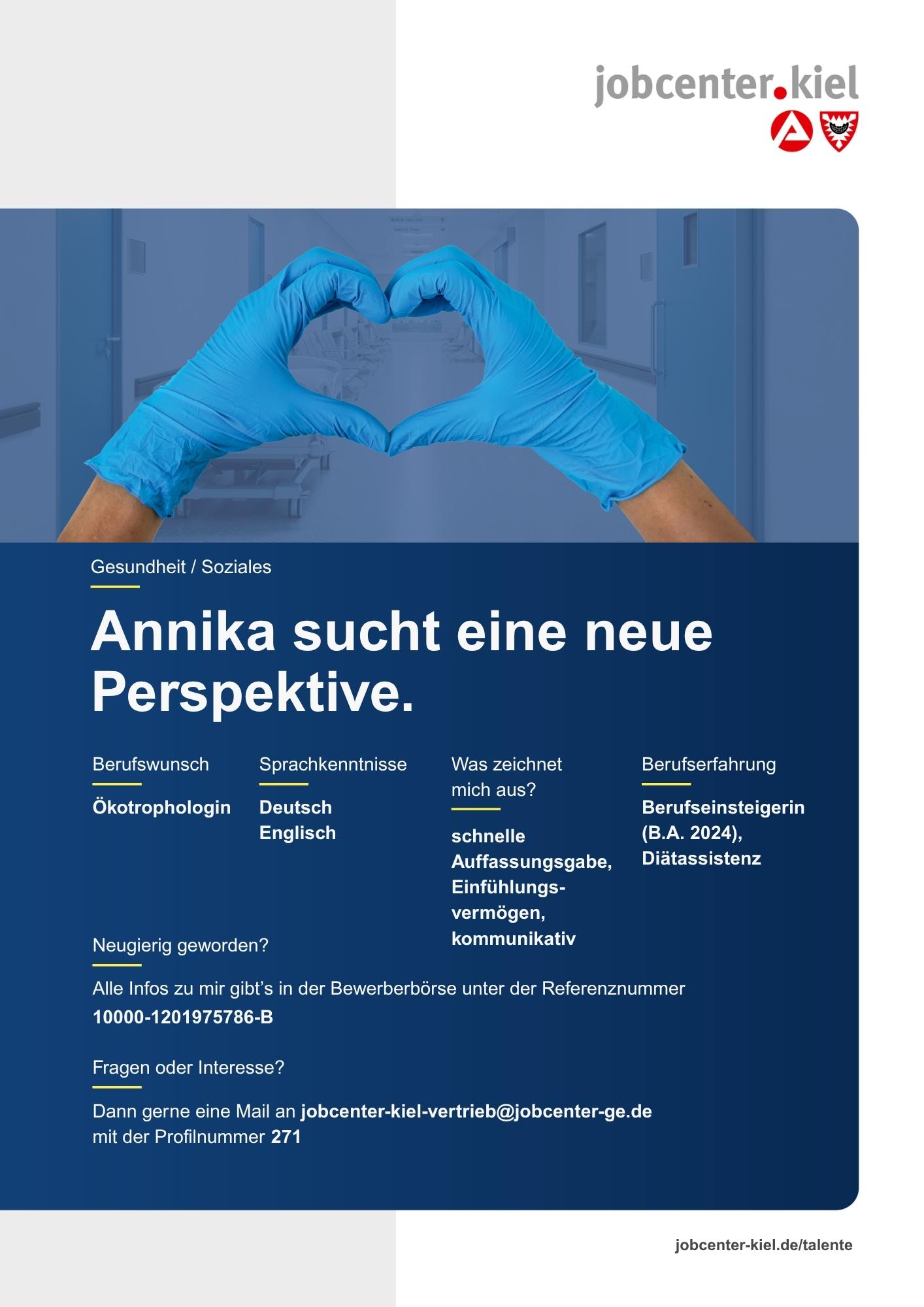 Voransicht eines Talentprofils des Jobcenters Kiel. Oben rechts das Logo des Jobcenters Kiel. Darunter eine Fotografie von zwei Händen mit blauen Handschuhen, die eine Herzform bilden. In der Bildmitte Text: ‚Annika sucht eine neue Perspektive.‘ Es folgen Angaben zu Berufswunsch (Ökotrophologin), Sprachkenntnissen (Deutsch, Englisch), Was zeichnet mich aus? (schnelle Auffassungsgabe, Einfühlungsvermögen, kommunikativ), sowie Berufserfahrung (Berufseinsteigerin (B.A. 2024), Diätassistenz). Unten Kontaktinformationen zum Jobcenter Kiel mit E-Mail-Adresse (jobcenter-kiel.vertrieb@jobcenter-ge.de), Profilnummer (271) und die Referenznummer (10000-1201975786-B) für die Bewerberbörse der Agentur für Arbeit. Mit Klick auf diese Voransicht erscheint das Profil als PDF mit denselben Informationen.