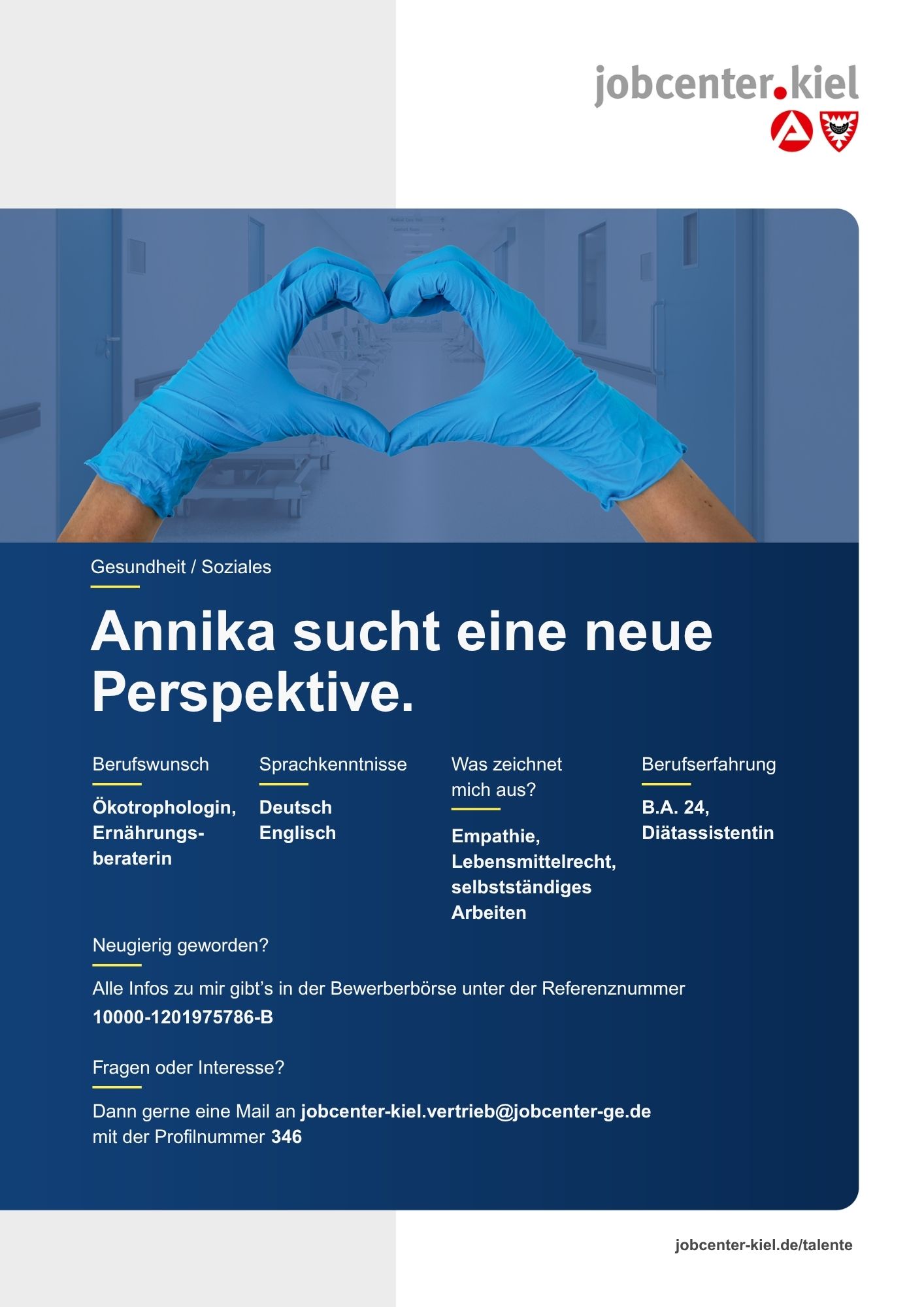 Voransicht eines Talentprofils des Jobcenters Kiel. Oben rechts das Logo des Jobcenters Kiel. Darunter eine Fotografie von zwei Händen in blauen Einweghandschuhen, die eine Herzform bilden. In der Bildmitte Text: ‚Annika sucht eine neue Perspektive.‘ Es folgen Angaben zu Berufswunsch (Ökotrophologin, Ernährungsberaterin), Sprachkenntnissen (Deutsch, Englisch), Was zeichnet mich aus? (Empathie, Lebensmittelrecht, selbstständiges Arbeiten), sowie Berufserfahrung (B.A. 24, Diätassistentin). Unten Kontaktinformationen zum Jobcenter Kiel mit E-Mail-Adresse (jobcenter-kiel.vertrieb@jobcenter-ge.de), Profilnummer (346) und die Referenznummer (10000-1201975786-B) für die Bewerberbörse der Agentur für Arbeit. Mit Klick auf diese Voransicht erscheint das Profil als PDF mit denselben Informationen.
