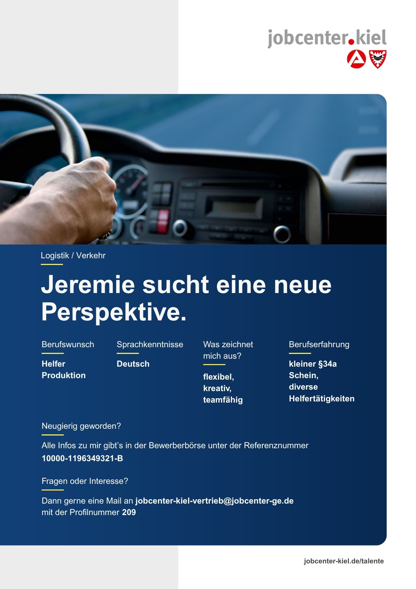 Voransicht eines Talentprofils des Jobcenters Kiel. Oben rechts das Logo des Jobcenters Kiel. Darunter eine Fotografie eines Lenkrads mit Händen beim Fahren. In der Bildmitte Text: ‚Jeremie sucht eine neue Perspektive.‘ Es folgen Angaben zu Berufswunsch (Helfer Produktion), Sprachkenntnissen (Deutsch), Was zeichnet mich aus? (flexibel, kreativ, teamfähig), sowie Berufserfahrung (kleiner §34a Schein, diverse Helfertätigkeiten). Unten Kontaktinformationen zum Jobcenter Kiel mit E-Mail-Adresse (jobcenter-kiel.vertrieb@jobcenter-ge.de), Profilnummer (209) und die Referenznummer (10000-1196349321-B) für die Bewerberbörse der Agentur für Arbeit. Mit Klick auf diese Voransicht erscheint das Profil als PDF mit denselben Informationen.