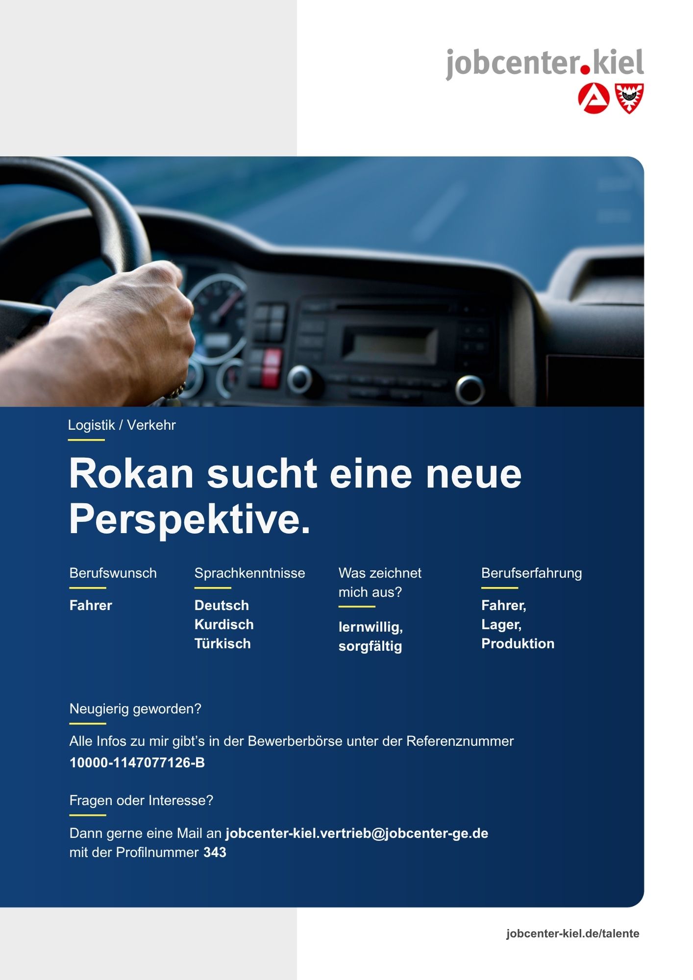 Voransicht eines Talentprofils des Jobcenters Kiel. Oben rechts das Logo des Jobcenters Kiel. Darunter eine Fotografie eines Lenkrads, das von einer Hand gehalten wird, die auf eine Straße blickt. In der Bildmitte Text: ‚Rokan sucht eine neue Perspektive.‘ Es folgen Angaben zu Berufswunsch (Fahrer), Sprachkenntnissen (Deutsch, Kurdisch, Türkisch), Was zeichnet mich aus? (lernwilling, sorgfältig), sowie Berufserfahrung (Fahrer, Lager, Produktion). Unten Kontaktinformationen zum Jobcenter Kiel mit E-Mail-Adresse (jobcenter-kiel.vertrieb@jobcenter-ge.de), Profilnummer (343) und die Referenznummer (10000-1147077126-B) für die Bewerberbörse der Agentur für Arbeit. Mit Klick auf diese Voransicht erscheint das Profil als PDF mit denselben Informationen.