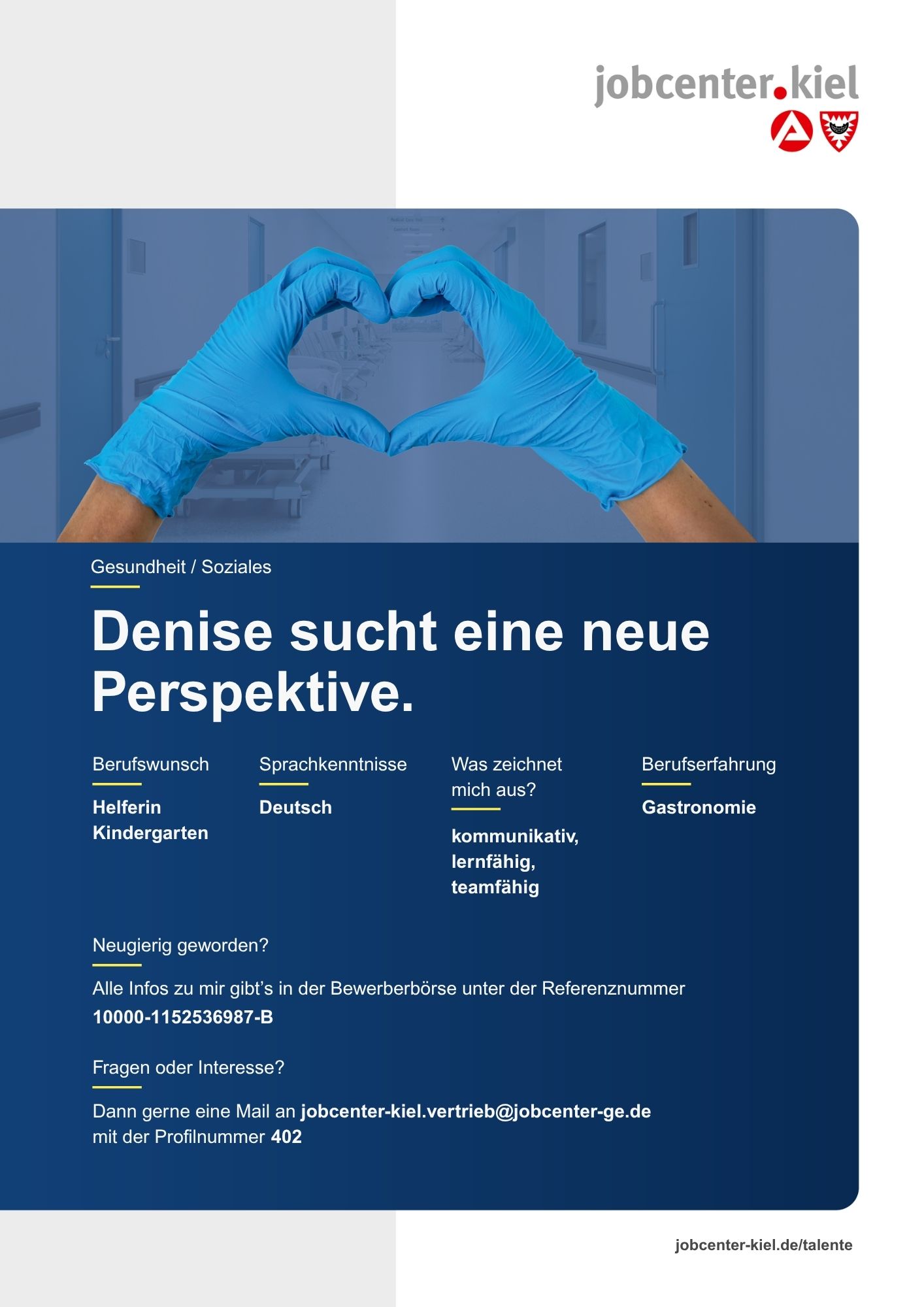 Voransicht eines Talentprofils des Jobcenters Kiel. Oben rechts das Logo des Jobcenters Kiel. Darunter eine Fotografie zweier Hände in blauen medizinischen Handschuhen, die ein Herz formen. In der Bildmitte Text: ‚Denise sucht eine neue Perspektive.‘ Es folgen Angaben zu Berufswunsch (Helferin Kindergarten), Sprachkenntnissen (Deutsch), Was zeichnet mich aus? (kommunikativ, lernfähig, teamfähig), sowie Berufserfahrung (Gastronomie). Unten Kontaktinformationen zum Jobcenter Kiel mit E-Mail-Adresse (jobcenter-kiel.vertrieb@jobcenter-ge.de), Profilnummer (402) und die Referenznummer (10000-1152536987-B) für die Bewerberbörse der Agentur für Arbeit. Mit Klick auf diese Voransicht erscheint das Profil als PDF mit denselben Informationen.