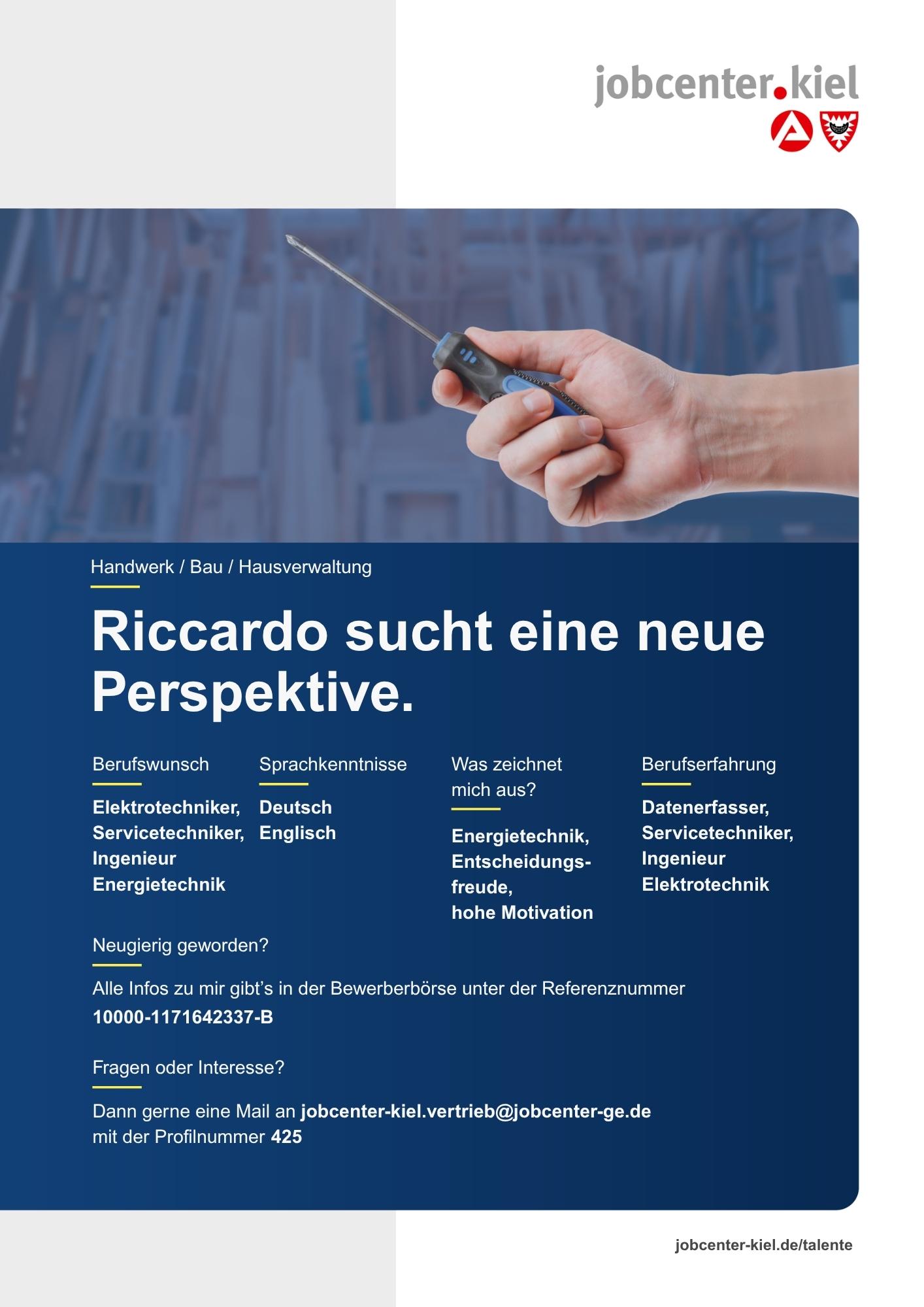 Voransicht eines Talentprofils des Jobcenters Kiel. Oben rechts das Logo des Jobcenters Kiel. Darunter eine Fotografie einer Hand, die einen Schraubendreher hält. In der Bildmitte Text: ‚Riccardo sucht eine neue Perspektive.‘ Es folgen Angaben zu Berufswunsch (Elektrotechniker, Servicetechniker, Ingenieur Energietechnik), Sprachkenntnissen (Deutsch, Englisch), Was zeichnet mich aus? (Energietechnik, Entscheidungsfreude, hohe Motivation), sowie Berufserfahrung (Datenerfasser, Servicetechniker, Ingenieur Elektrotechnik). Unten Kontaktinformationen zum Jobcenter Kiel mit E-Mail-Adresse (jobcenter-kiel.vertrieb@jobcenter-ge.de), Profilnummer (425) und die Referenznummer (10000-1171642337-B) für die Bewerberbörse der Agentur für Arbeit. Mit Klick auf diese Voransicht erscheint das Profil als PDF mit denselben Informationen.